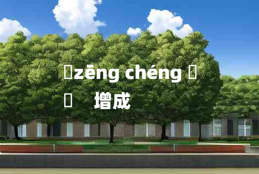 
	zēng chéng 	
	    增成