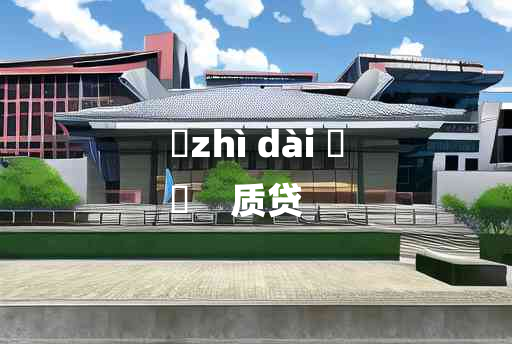 
	zhì dài 	
	    质贷