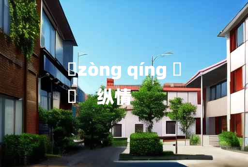 
	zòng qíng 	
	    纵情