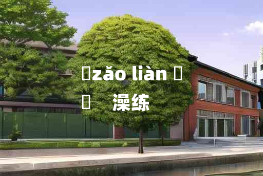 
	zǎo liàn 	
	    澡练