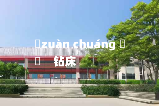 
	zuàn chuáng 	
	    钻床