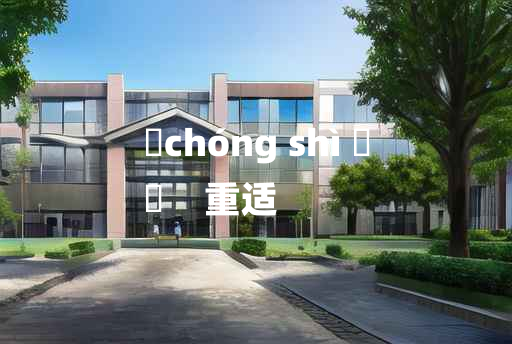 
	chóng shì 	
	    重适