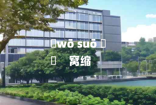 
	wō suō 	
	    窝缩