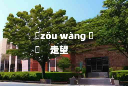 
	zǒu wàng 	
	    走望