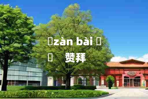 
	zàn bài 	
	    赞拜