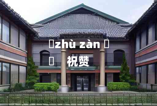 
	zhù zàn 	
	    祝赞