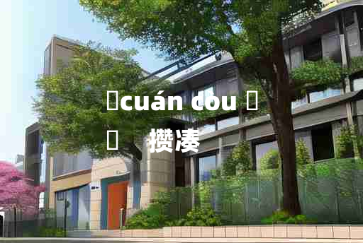 
	cuán còu 	
	    攒凑