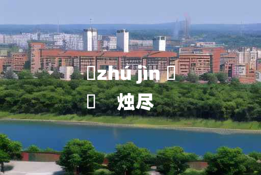 
	zhú jìn 	
	    烛尽