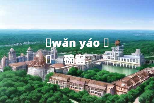 
	wǎn yáo 	
	    碗窑