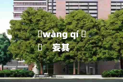 
	wàng qí 	
	    妄其