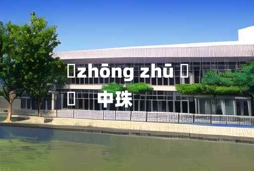 
	zhōng zhū 	
	    中珠