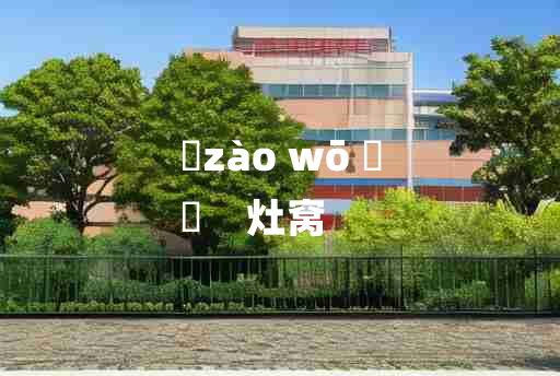 
	zào wō 	
	    灶窝