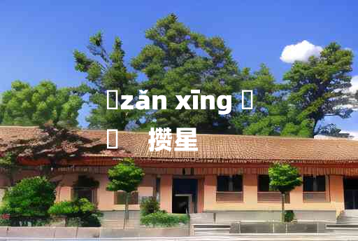 
	zǎn xīng 	
	    攒星