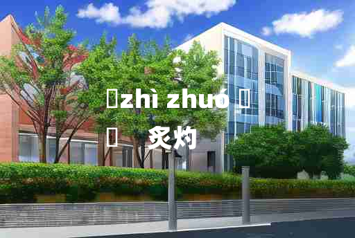 
	zhì zhuó 	
	    炙灼