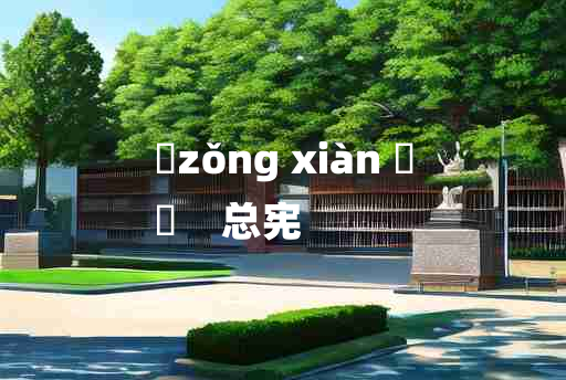 
	zǒng xiàn 	
	    总宪