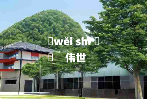 
	wěi shì 	
	    伟世