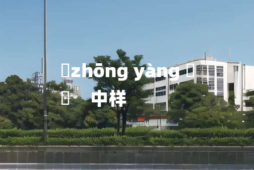 
	zhōng yàng 	
	    中样