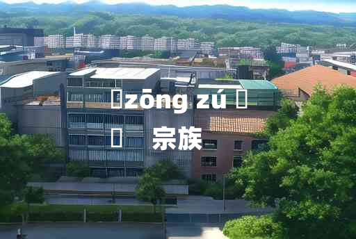 
	zōng zú 	
	    宗族