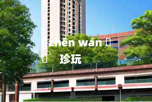 
	zhēn wán 	
	    珍玩