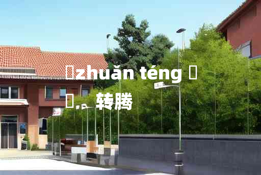 
	zhuǎn téng 	
	    转腾