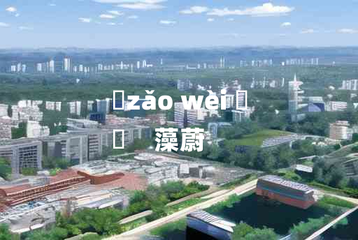 
	zǎo wèi 	
	    藻蔚