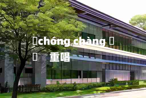 
	chóng chàng 	
	    重唱