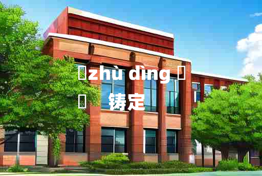 
	zhù dìng 	
	    铸定