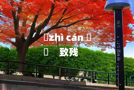 
	zhì cán 	
	    致残