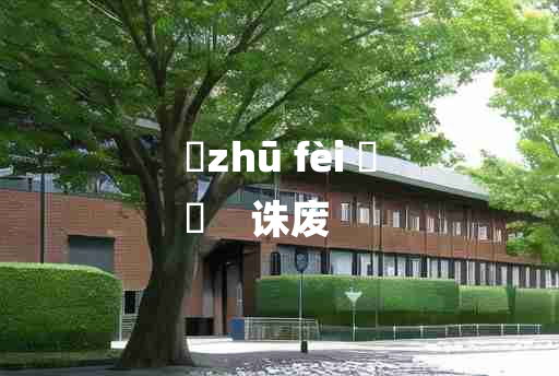 
	zhū fèi 	
	    诛废