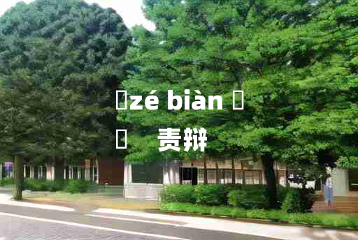 
	zé biàn 	
	    责辩