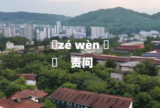 
	zé wèn 	
	    责问