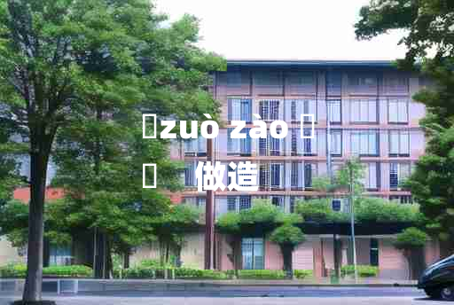 
	zuò zào 	
	    做造