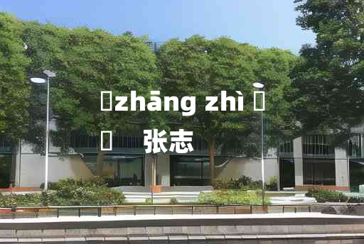 
	zhāng zhì 	
	    张志