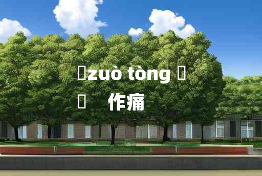 
	zuò tòng 	
	    作痛