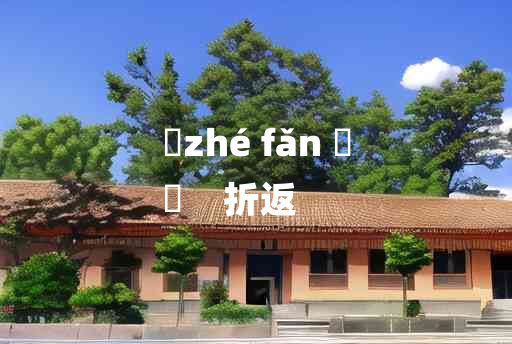 
	zhé fǎn 	
	    折返