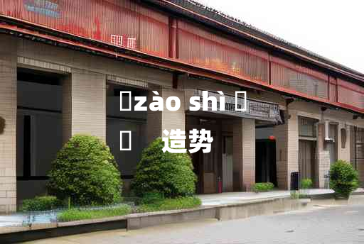 
	zào shì 	
	    造势