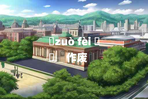 
	zuò fèi 	
	    作废