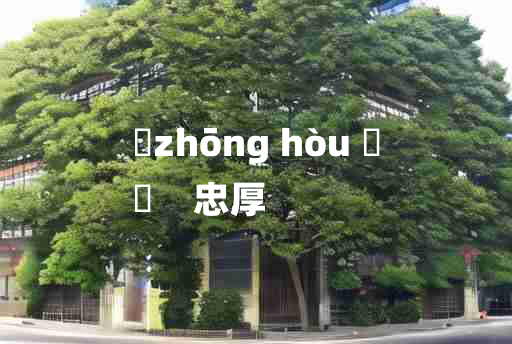 
	zhōng hòu 	
	    忠厚