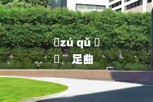 
	zú qǔ 	
	    足曲