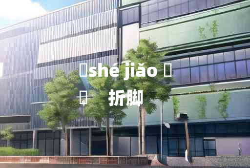 
	shé jiǎo 	
	    折脚