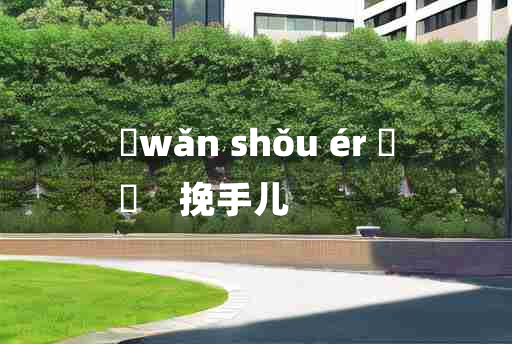 
	wǎn shǒu ér 	
	    挽手儿