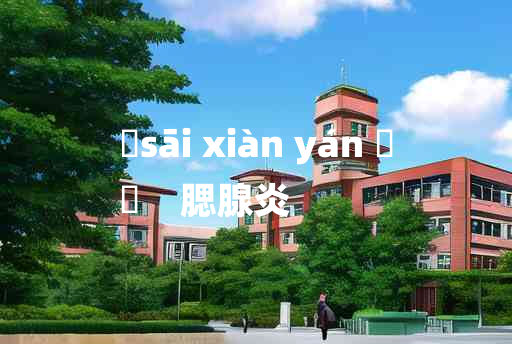 
	sāi xiàn yán 	
	    腮腺炎