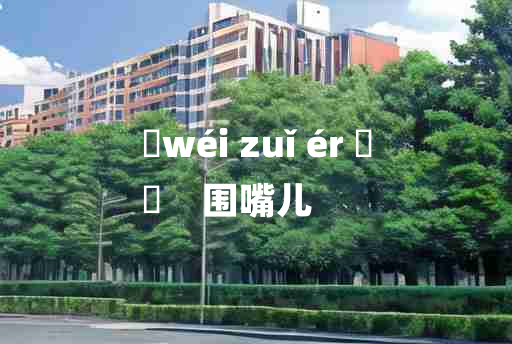 
	wéi zuǐ ér 	
	    围嘴儿