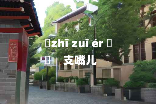 
	zhī zuǐ ér 	
	    支嘴儿