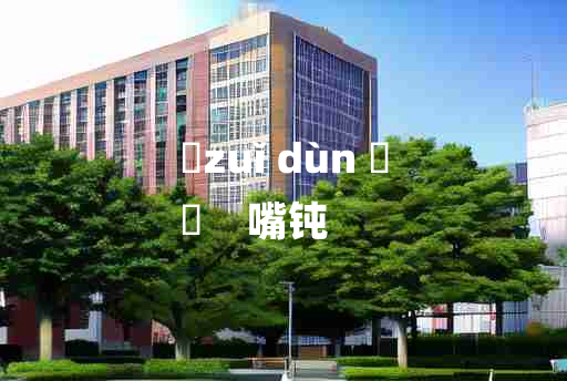 
	zuǐ dùn 	
	    嘴钝