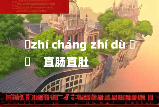 
	zhí cháng zhí dù 	
	    直肠直肚