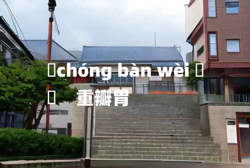 
	chóng bàn wèi 	
	    重瓣胃