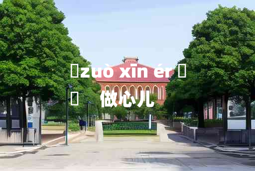 
	zuò xīn ér 	
	    做心儿