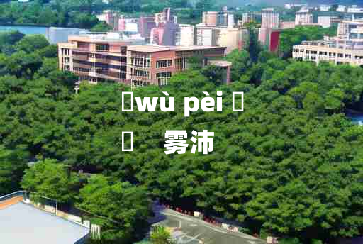 
	wù pèi 	
	    雾沛