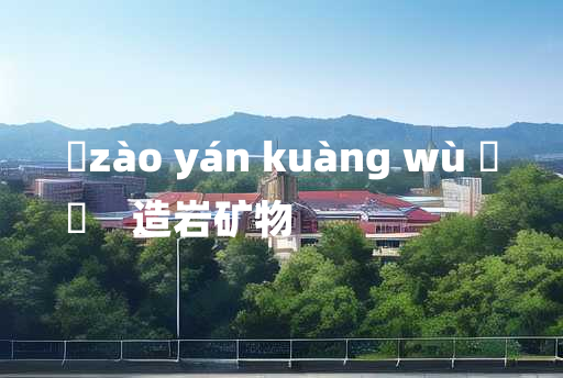 
	zào yán kuàng wù 	
	    造岩矿物